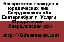 Банкротство граждан и юридических лиц. - Свердловская обл., Екатеринбург г. Услуги » Юридические   . Свердловская обл.